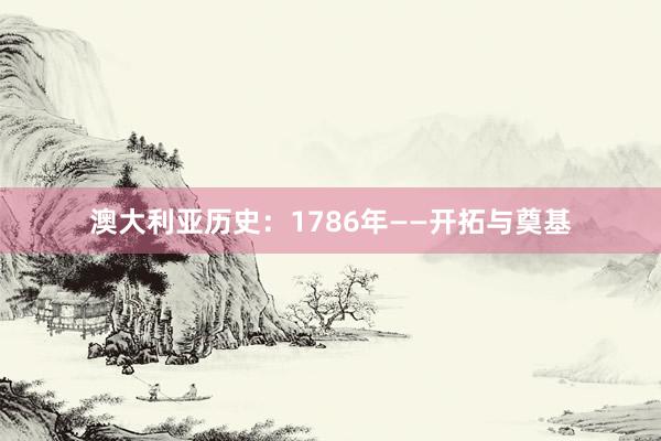 澳大利亚历史：1786年——开拓与奠基