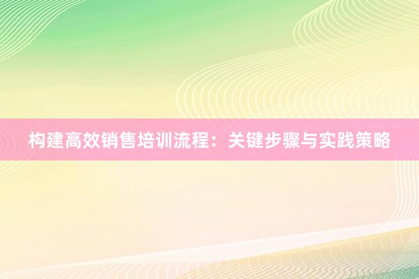 构建高效销售培训流程：关键步骤与实践策略